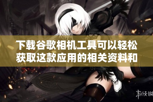 下载谷歌相机工具可以轻松获取这款应用的相关资料和详细介绍