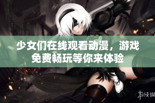 少女们在线观看动漫，游戏免费畅玩等你来体验