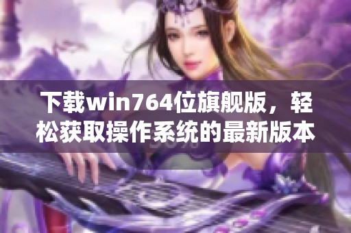 下载win764位旗舰版，轻松获取操作系统的最新版本！