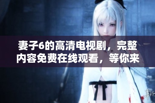 妻子6的高清电视剧，完整内容免费在线观看，等你来享受！