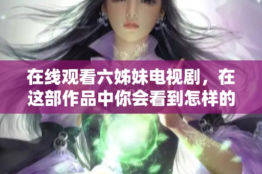 在线观看六姊妹电视剧，在这部作品中你会看到怎样的故事发展呢