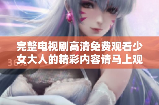 完整电视剧高清免费观看少女大人的精彩内容请马上观看