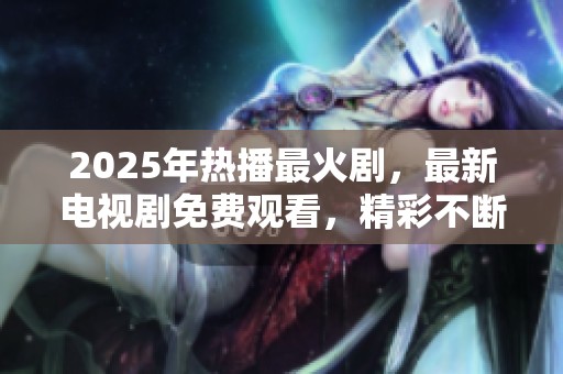 2025年热播最火剧，最新电视剧免费观看，精彩不断等你来享受