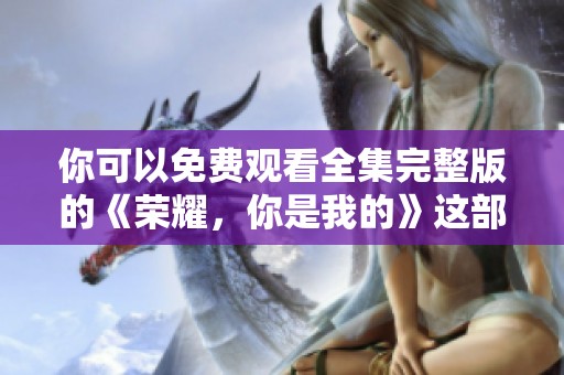 你可以免费观看全集完整版的《荣耀，你是我的》这部精彩剧集吗
