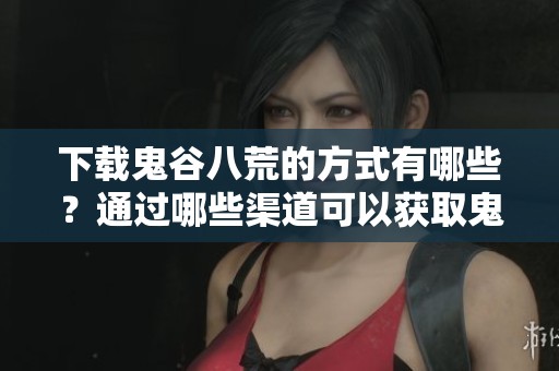 下载鬼谷八荒的方式有哪些？通过哪些渠道可以获取鬼谷八荒？