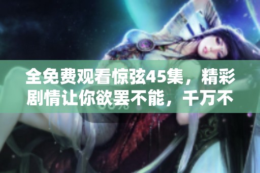 全免费观看惊弦45集，精彩剧情让你欲罢不能，千万不要错过！