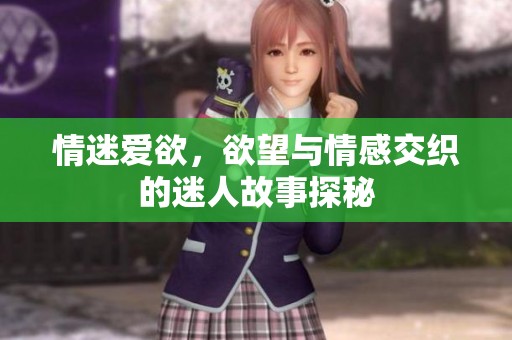 情迷爱欲，欲望与情感交织的迷人故事探秘