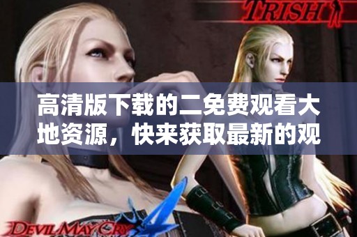 高清版下载的二免费观看大地资源，快来获取最新的观影路径吧