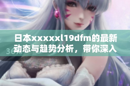 日本xxxxxl19dfm的最新动态与趋势分析，带你深入了解这一新兴领域