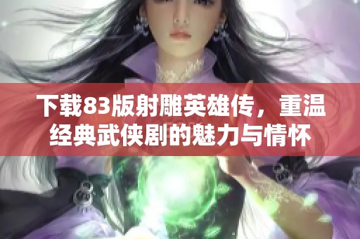下载83版射雕英雄传，重温经典武侠剧的魅力与情怀