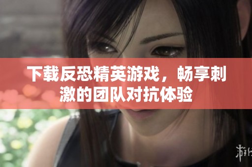 下载反恐精英游戏，畅享刺激的团队对抗体验