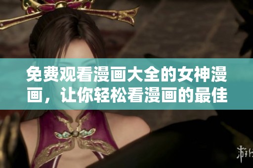 免费观看漫画大全的女神漫画，让你轻松看漫画的最佳选择
