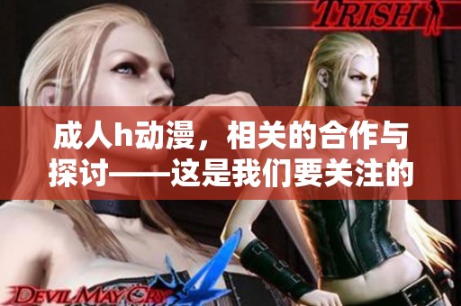 **h动漫，相关的合作与探讨——这是我们要关注的话题。