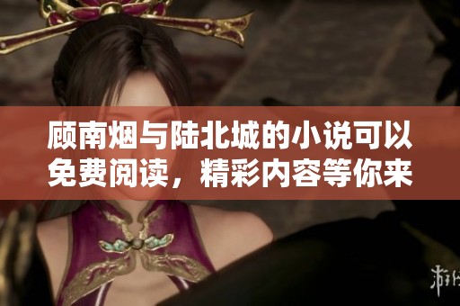 顾南烟与陆北城的小说可以免费阅读，精彩内容等你来发现！