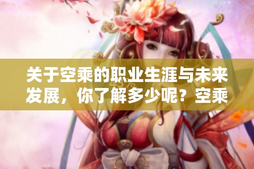 关于空乘的职业生涯与未来发展，你了解多少呢？空乘这一职业的魅力不容小觑。