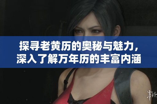 探寻老黄历的奥秘与魅力，深入了解万年历的丰富内涵与用途