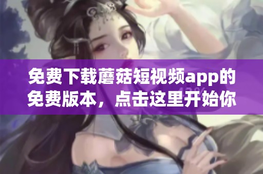 免费下载蘑菇短视频app的免费版本，点击这里开始你的短视频之旅！