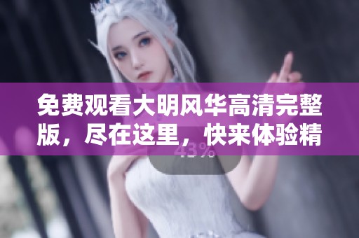 免费观看大明风华高清完整版，尽在这里，快来体验精彩内容！