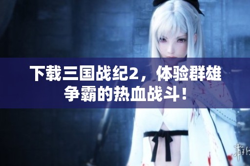 下载三国战纪2，体验群雄争霸的热血战斗！