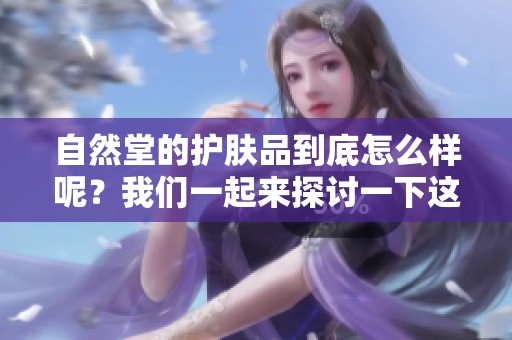 自然堂的护肤品到底怎么样呢？我们一起来探讨一下这个问题。
