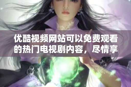 优酷视频网站可以免费观看的热门电视剧内容，尽情享受精彩剧集吧