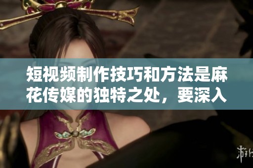 短视频制作技巧和方法是麻花传媒的独特之处，要深入了解这些技巧。