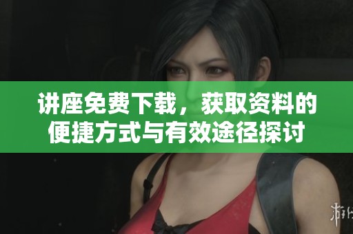 讲座免费下载，获取资料的便捷方式与有效途径探讨