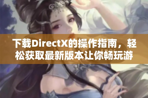 下载DirectX的操作指南，轻松获取最新版本让你畅玩游戏