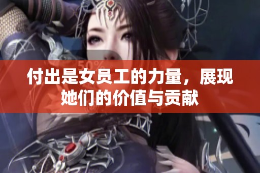 付出是女员工的力量，展现她们的价值与贡献