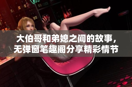 大伯哥和弟媳之间的故事，无弹窗笔趣阁分享精彩情节