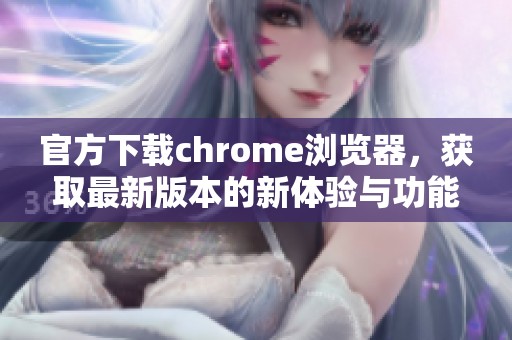 官方下载chrome浏览器，获取最新版本的新体验与功能