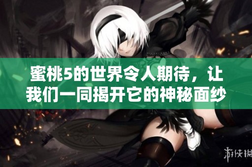 蜜桃5的世界令人期待，让我们一同揭开它的神秘面纱吧