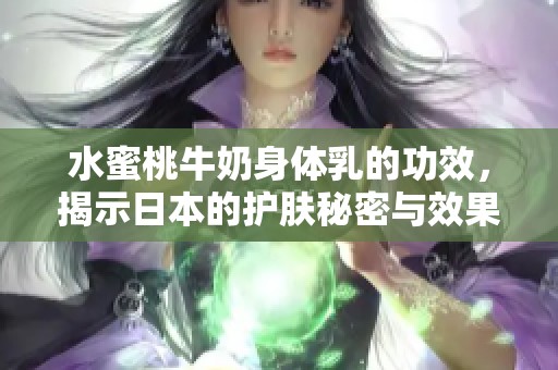 水蜜桃牛奶身体乳的功效，揭示日本的护肤秘密与效果