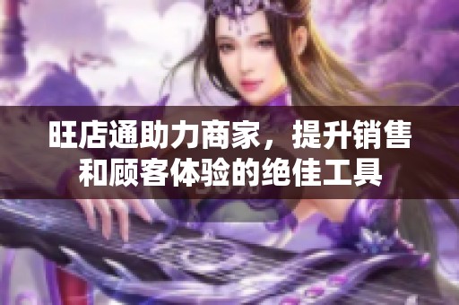 旺店通助力商家，提升销售和顾客体验的绝佳工具