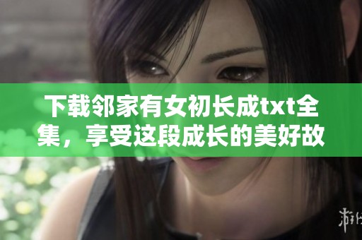 下载邻家有女初长成txt全集，享受这段成长的美好故事与回忆