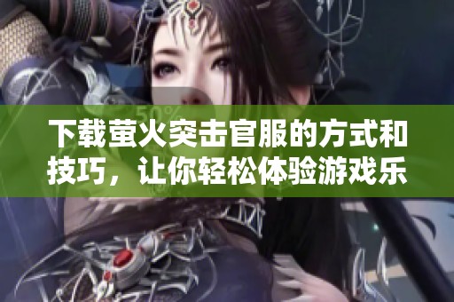 下载萤火突击官服的方式和技巧，让你轻松体验游戏乐趣