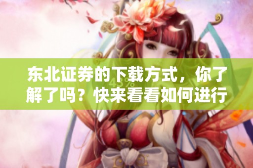 东北证券的下载方式，你了解了吗？快来看看如何进行下载吧！
