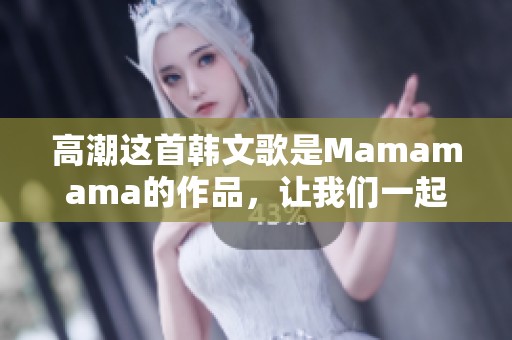 高潮这首韩文歌是Mamamama的作品，让我们一起感受这首歌的魅力！