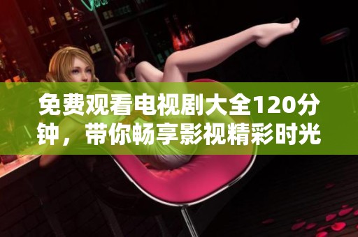 免费观看电视剧大全120分钟，带你畅享影视精彩时光！