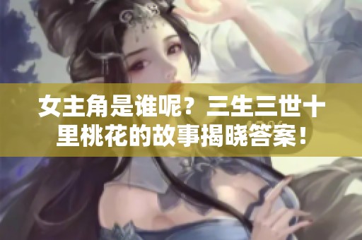 女主角是谁呢？三生三世十里桃花的故事揭晓答案！
