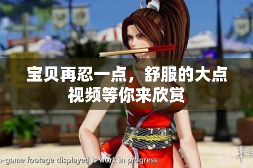宝贝再忍一点，舒服的大点视频等你来欣赏