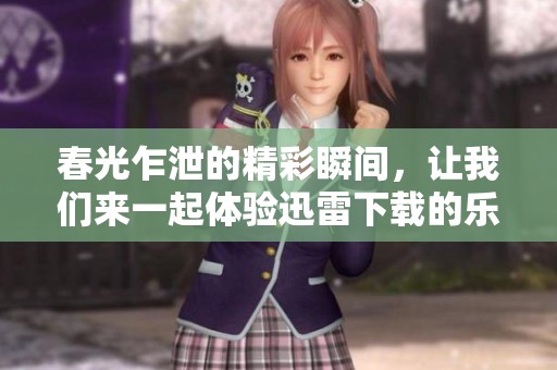 春光乍泄的精彩瞬间，让我们来一起体验迅雷下载的乐趣吧