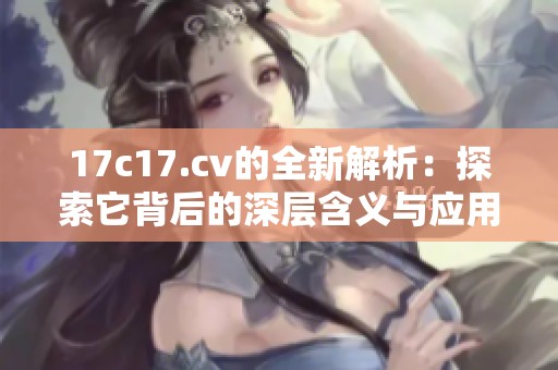 17c17.cv的全新解析：探索它背后的深层含义与应用价值