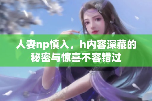 人妻np慎入，h内容深藏的秘密与惊喜不容错过