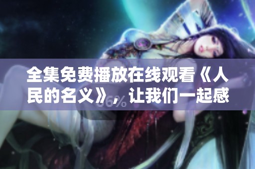 全集免费播放在线观看《人民的名义》，让我们一起感受这部经典作品的精彩内容