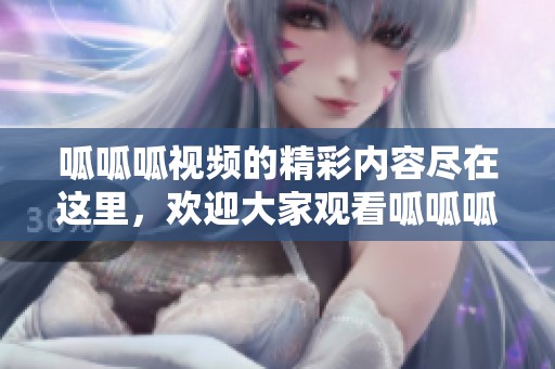 呱呱呱视频的精彩内容尽在这里，欢迎大家观看呱呱呱视频在线观看！