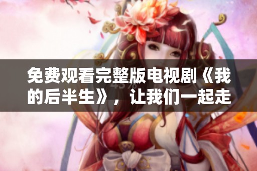 免费观看完整版电视剧《我的后半生》，让我们一起走进故事的精彩世界。