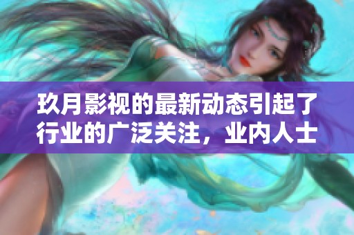 玖月影视的最新动态引起了行业的广泛关注，业内人士对此表示期待