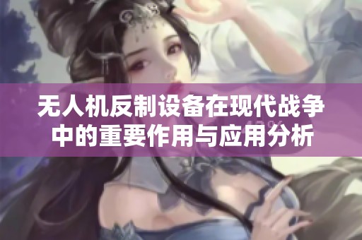 无人机反制设备在现代战争中的重要作用与应用分析