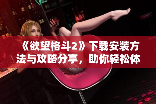 《欲望格斗2》下载安装方法与攻略分享，助你轻松体验游戏乐趣